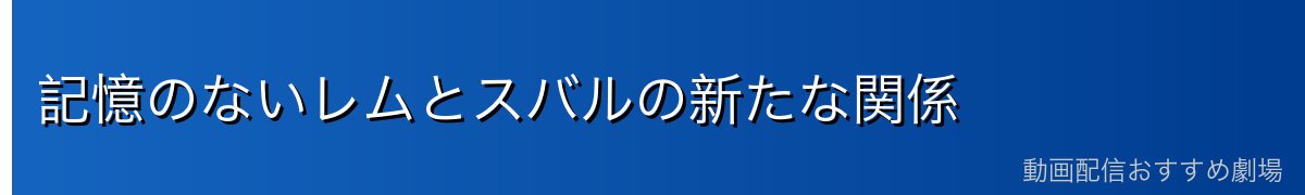 記憶のないレムとスバルの新たな関係