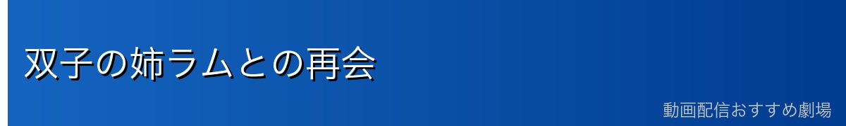 双子の姉ラムとの再会