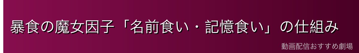 暴食の魔女因子「名前食い・記憶食い」の仕組み