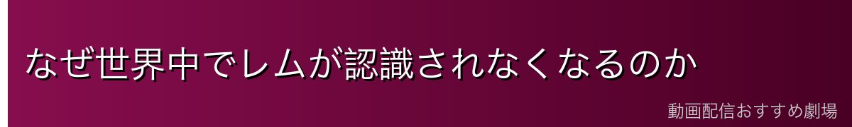 なぜ世界中でレムが認識されなくなるのか