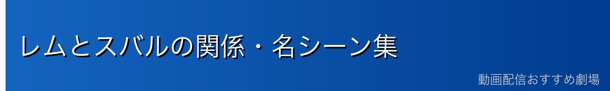レムとスバルの関係・名シーン集