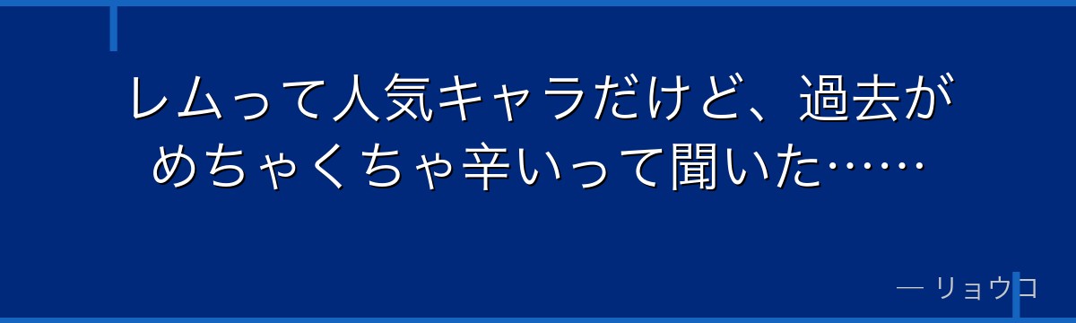 レムって人気キャラだけど、過去がめちゃくちゃ辛いって聞いた……