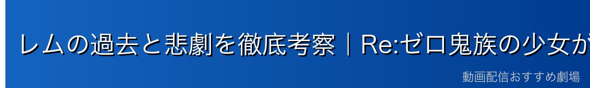 レムの過去と悲劇を徹底考察｜Re:ゼロ鬼族の少女が背負った業