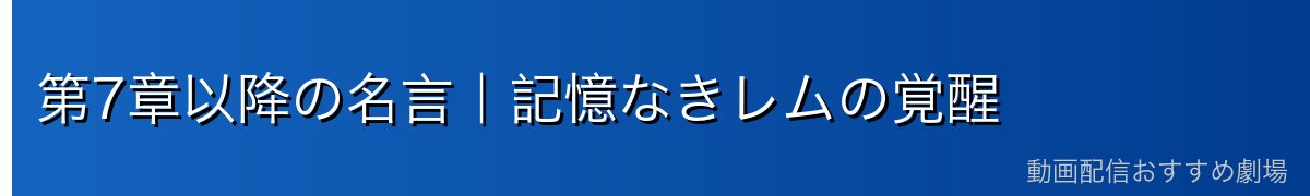 第7章以降の名言｜記憶なきレムの覚醒