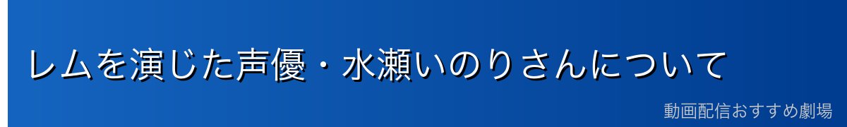 レムを演じた声優・水瀬いのりさんについて
