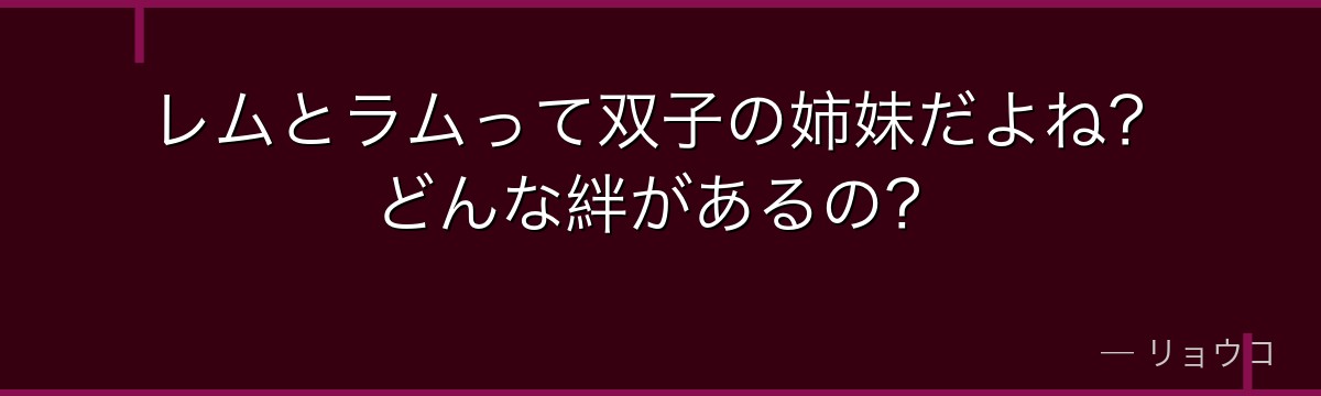 レムとラムって双子の姉妹だよね？どんな絆があるの？