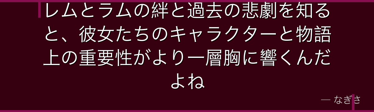 レムとラムの絆と過去の悲劇を知ると、彼女たちのキャラクターと物語上の重要性がより一層胸に響くんだよね