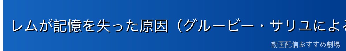 レムが記憶を失った原因（グルービー・サリユによる名前の略奪）
