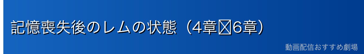 記憶喪失後のレムの状態（4章〜6章）