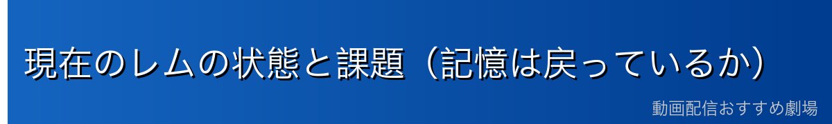 現在のレムの状態と課題（記憶は戻っているか）