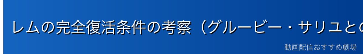 レムの完全復活条件の考察（グルービー・サリユとの決着）