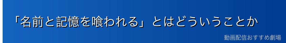 「名前と記憶を喰われる」とはどういうことか