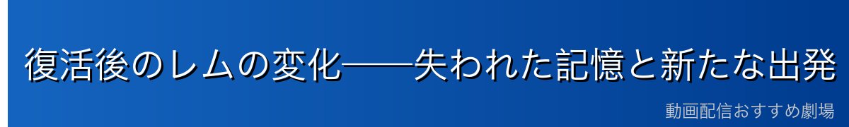 復活後のレムの変化——失われた記憶と新たな出発