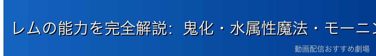 レムの能力を完全解説：鬼化・水属性魔法・モーニングスター