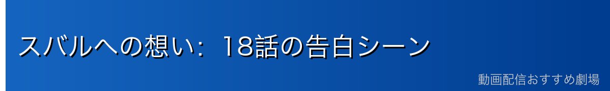 スバルへの想い：18話の告白シーン