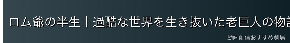 ロム爺の半生｜過酷な世界を生き抜いた老巨人の物語