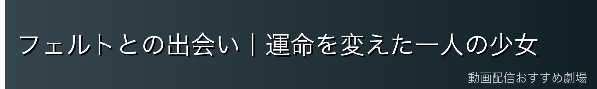 フェルトとの出会い｜運命を変えた一人の少女
