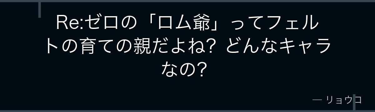 Re:ゼロの「ロム爺」ってフェルトの育ての親だよね？どんなキャラなの？