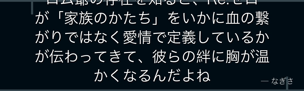 ロム爺の存在を知ると、Re:ゼロが「家族のかたち」をいかに血の繋がりではなく愛情で定義しているかが伝わってきて、彼らの絆に胸が温かくなるんだよね