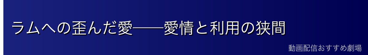 ラムへの歪んだ愛——愛情と利用の狭間