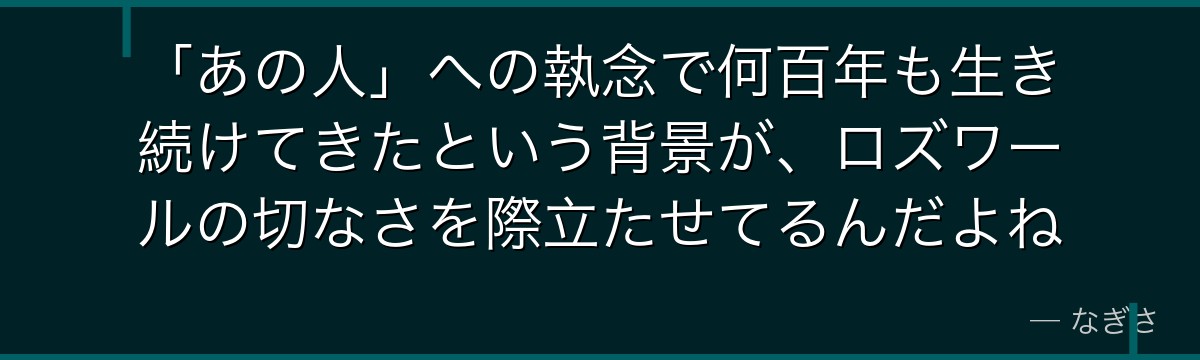 「あの人」への執念で何百年も生き続けてきたという背景が、ロズワールの切なさを際立たせてるんだよね