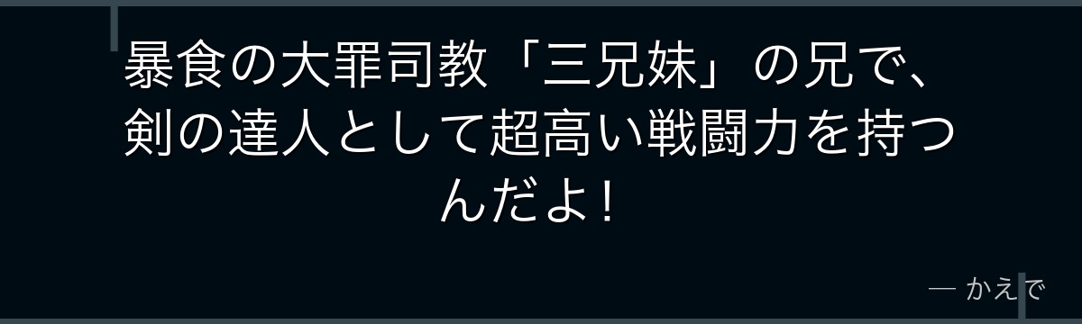 暴食の大罪司教「三兄妹」の兄で、剣の達人として超高い戦闘力を持つんだよ！
