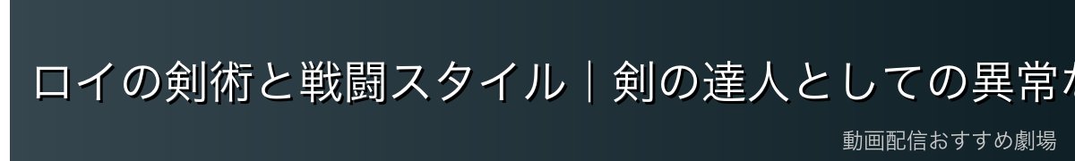 ロイの剣術と戦闘スタイル｜剣の達人としての異常な強さ