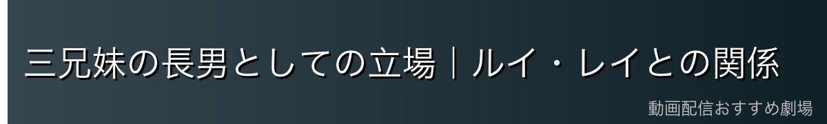 三兄妹の長男としての立場｜ルイ・レイとの関係