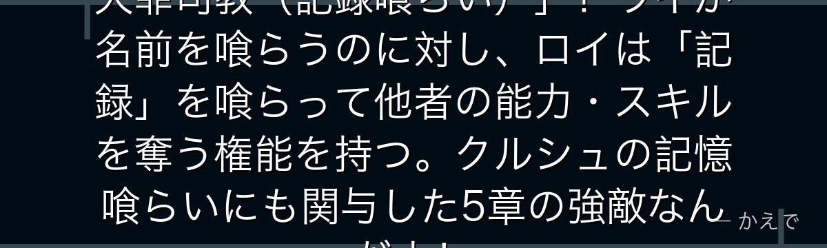 ロイ・アルファルドは「暴食の罪の大罪司教（記録喰らい）」！ライが名前を喰らうのに対し、ロイは「記録」を喰らって他者の能力・スキルを奪う権能を持つ。クルシュの記憶喰らいにも関与した5章の強敵なんだよ！