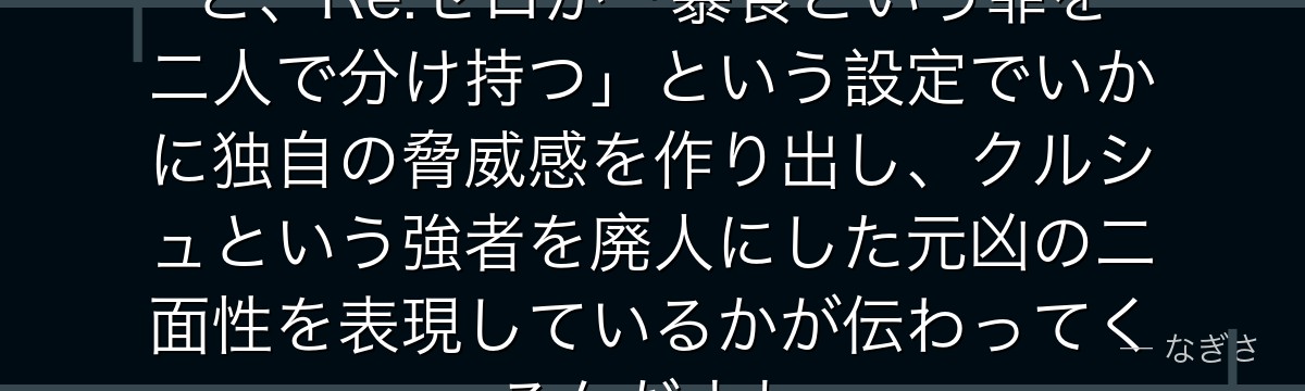 ロイの権能とライの権能を比較すると、Re:ゼロが「暴食という罪を二人で分け持つ」という設定でいかに独自の脅威感を作り出し、クルシュという強者を廃人にした元凶の二面性を表現しているかが伝わってくるんだよね