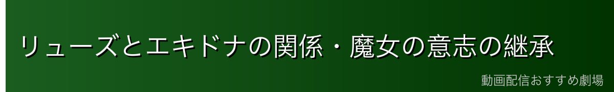 リューズとエキドナの関係・魔女の意志の継承