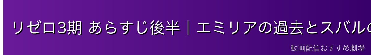 リゼロ3期 あらすじ後半|エミリアの過去とスバルの成長