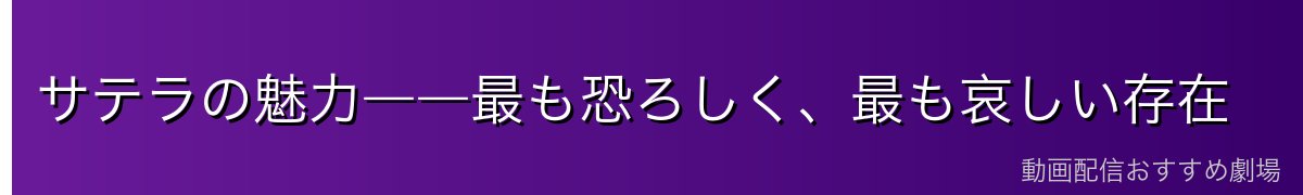 サテラの魅力――最も恐ろしく、最も哀しい存在