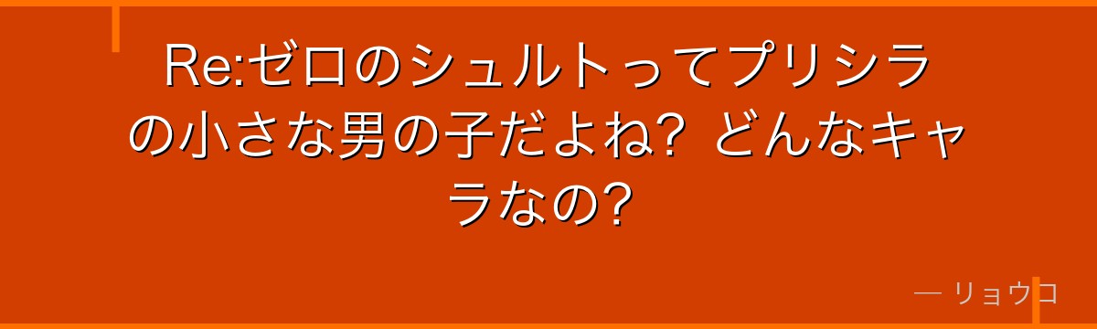 Re:ゼロのシュルトってプリシラの小さな男の子だよね？どんなキャラなの？