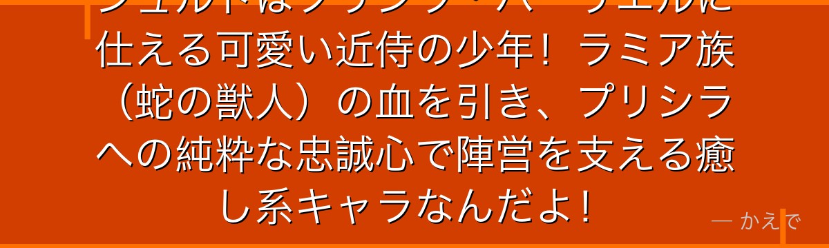 シュルトはプリシラ・バーリエルに仕える可愛い近侍の少年！ラミア族（蛇の獣人）の血を引き、プリシラへの純粋な忠誠心で陣営を支える癒し系キャラなんだよ！