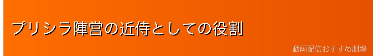 プリシラ陣営の近侍としての役割