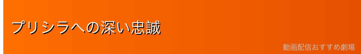 プリシラへの深い忠誠