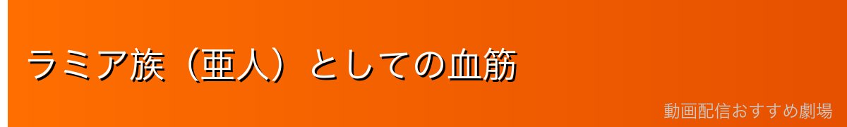 ラミア族（亜人）としての血筋