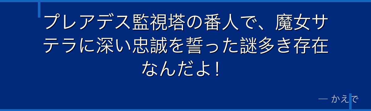 プレアデス監視塔の番人で、魔女サテラに深い忠誠を誓った謎多き存在なんだよ！