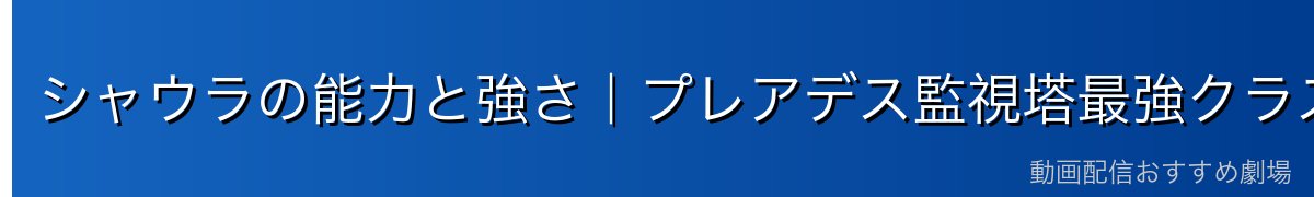 シャウラの能力と強さ｜プレアデス監視塔最強クラスの番人