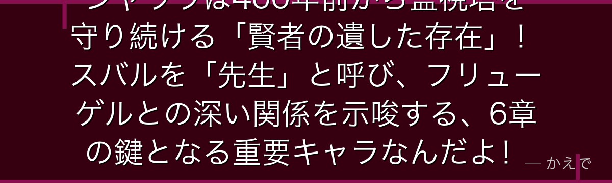 シャウラは400年前から監視塔を守り続ける「賢者の遺した存在」！スバルを「先生」と呼び、フリューゲルとの深い関係を示唆する、6章の鍵となる重要キャラなんだよ！
