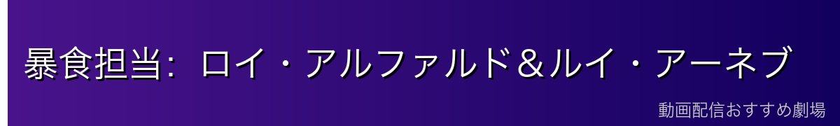 暴食担当：ロイ・アルファルド＆ルイ・アーネブ