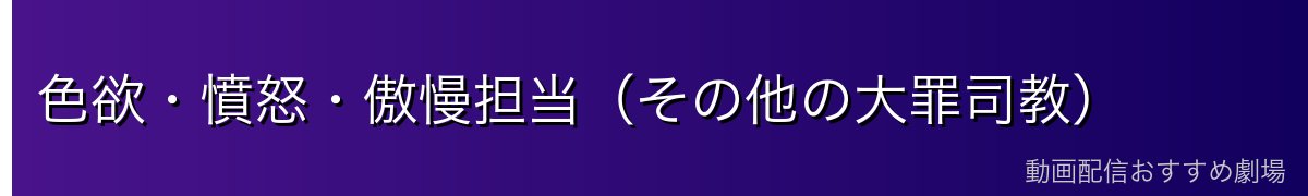 色欲・憤怒・傲慢担当（その他の大罪司教）