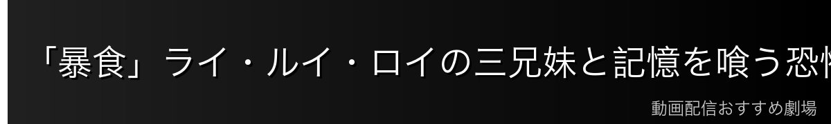 「暴食」ライ・ルイ・ロイの三兄妹と記憶を喰う恐怖