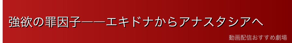 強欲の罪因子――エキドナからアナスタシアへ