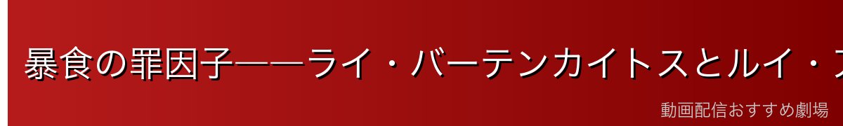 暴食の罪因子――ライ・バーテンカイトスとルイ・アルネブ