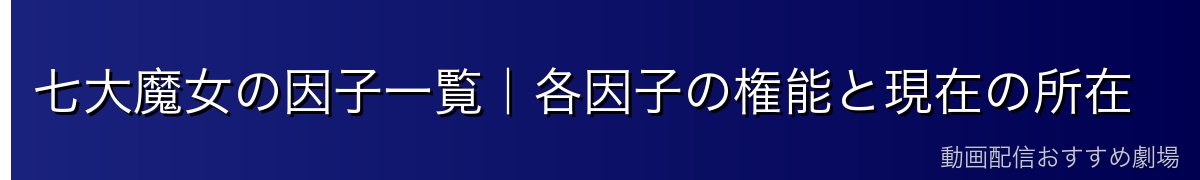七大魔女の因子一覧｜各因子の権能と現在の所在