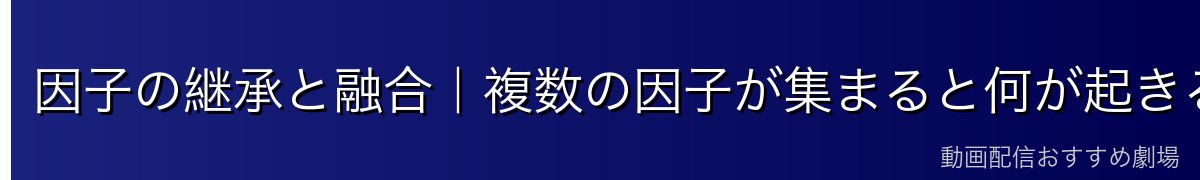 因子の継承と融合｜複数の因子が集まると何が起きるのか