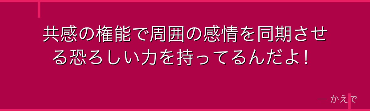 共感の権能で周囲の感情を同期させる恐ろしい力を持ってるんだよ！