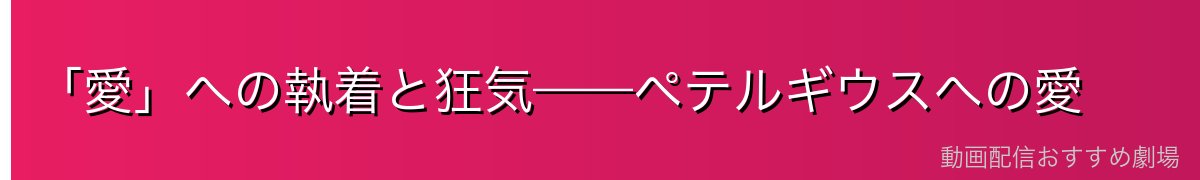 「愛」への執着と狂気——ペテルギウスへの愛